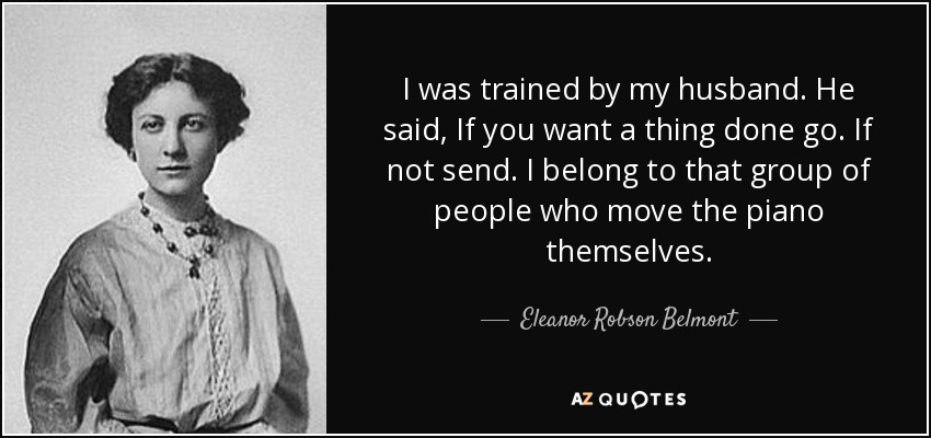I was trained by my husband. He said, If you want a thing done go. If not send. I belong to that group of people who move the piano themselves. - Eleanor Robson Belmont