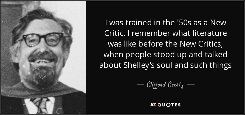 I was trained in the '50s as a New Critic. I remember what literature was like before the New Critics, when people stood up and talked about Shelley's soul and such things - Clifford Geertz