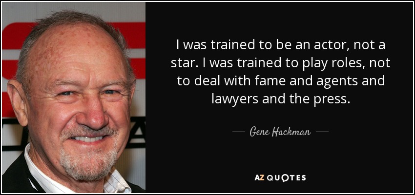 I was trained to be an actor, not a star. I was trained to play roles, not to deal with fame and agents and lawyers and the press. - Gene Hackman