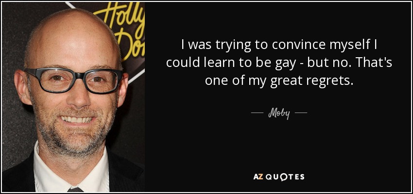 I was trying to convince myself I could learn to be gay - but no. That's one of my great regrets. - Moby