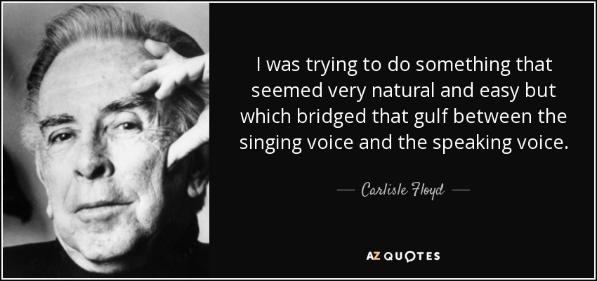 I was trying to do something that seemed very natural and easy but which bridged that gulf between the singing voice and the speaking voice. - Carlisle Floyd