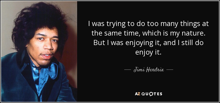 I was trying to do too many things at the same time, which is my nature. But I was enjoying it, and I still do enjoy it. - Jimi Hendrix
