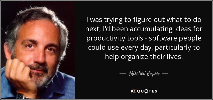 I was trying to figure out what to do next, I'd been accumulating ideas for productivity tools - software people could use every day, particularly to help organize their lives. - Mitchell Kapor