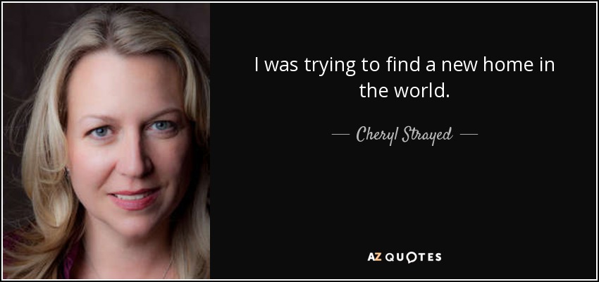 I was trying to find a new home in the world. - Cheryl Strayed
