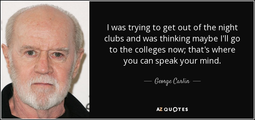 I was trying to get out of the night clubs and was thinking maybe I'll go to the colleges now; that's where you can speak your mind. - George Carlin