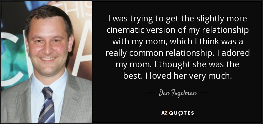 I was trying to get the slightly more cinematic version of my relationship with my mom, which I think was a really common relationship. I adored my mom. I thought she was the best. I loved her very much. - Dan Fogelman