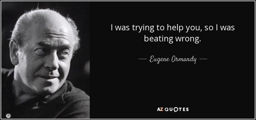 I was trying to help you, so I was beating wrong. - Eugene Ormandy