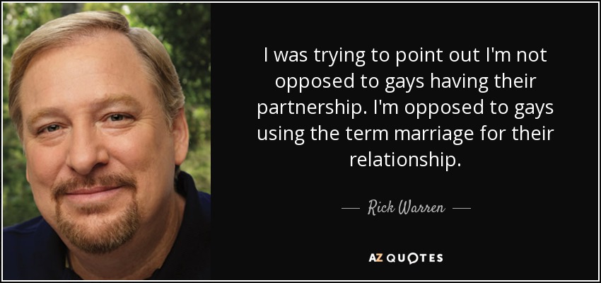 I was trying to point out I'm not opposed to gays having their partnership. I'm opposed to gays using the term marriage for their relationship. - Rick Warren