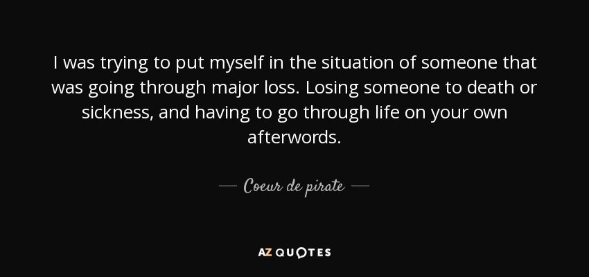 I was trying to put myself in the situation of someone that was going through major loss. Losing someone to death or sickness, and having to go through life on your own afterwords. - Coeur de pirate