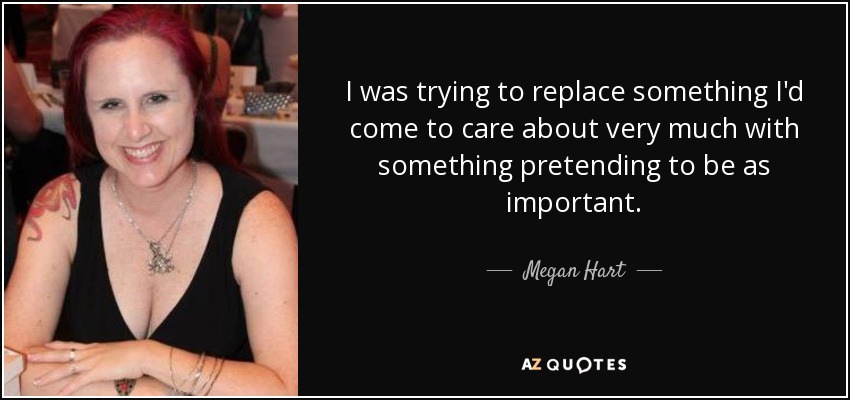 I was trying to replace something I'd come to care about very much with something pretending to be as important. - Megan Hart