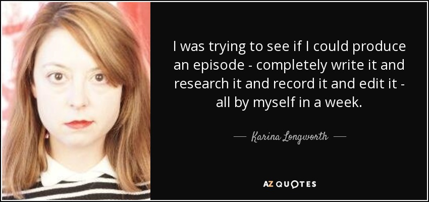 I was trying to see if I could produce an episode - completely write it and research it and record it and edit it - all by myself in a week. - Karina Longworth