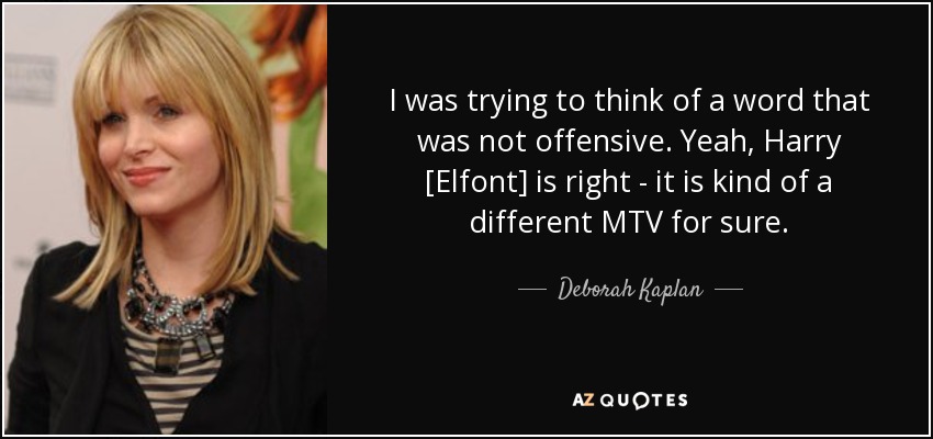I was trying to think of a word that was not offensive. Yeah, Harry [Elfont] is right - it is kind of a different MTV for sure. - Deborah Kaplan