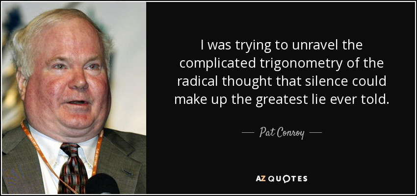 I was trying to unravel the complicated trigonometry of the radical thought that silence could make up the greatest lie ever told. - Pat Conroy