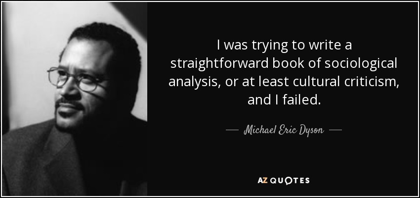 I was trying to write a straightforward book of sociological analysis, or at least cultural criticism, and I failed. - Michael Eric Dyson