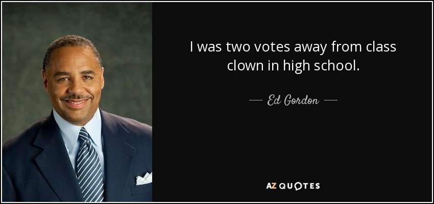 I was two votes away from class clown in high school. - Ed Gordon