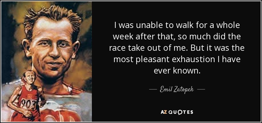 I was unable to walk for a whole week after that, so much did the race take out of me. But it was the most pleasant exhaustion I have ever known. - Emil Zatopek