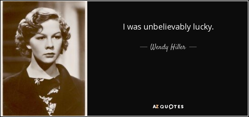 I was unbelievably lucky. - Wendy Hiller