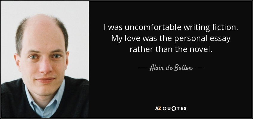 I was uncomfortable writing fiction. My love was the personal essay rather than the novel. - Alain de Botton