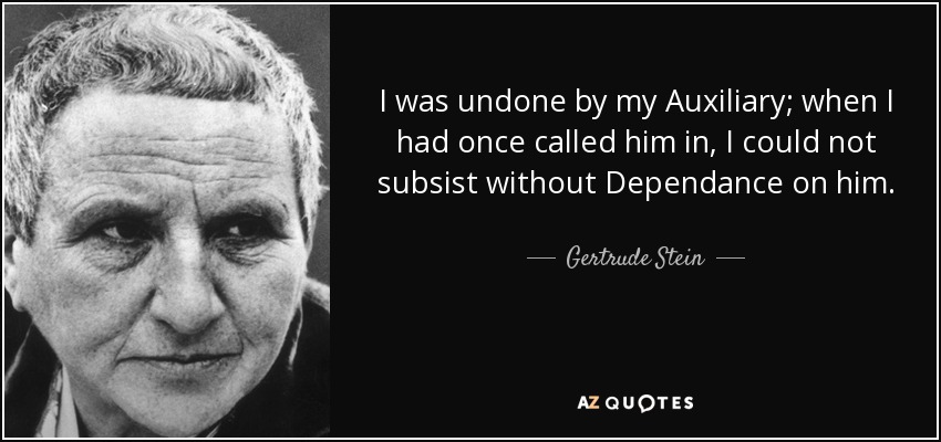 I was undone by my Auxiliary; when I had once called him in, I could not subsist without Dependance on him. - Gertrude Stein