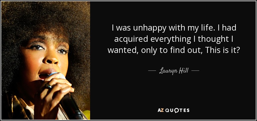 I was unhappy with my life. I had acquired everything I thought I wanted, only to find out, This is it? - Lauryn Hill