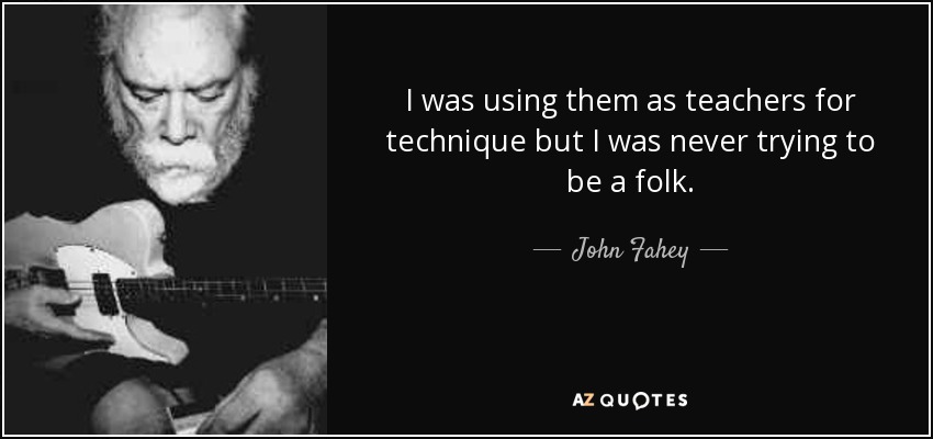 I was using them as teachers for technique but I was never trying to be a folk. - John Fahey