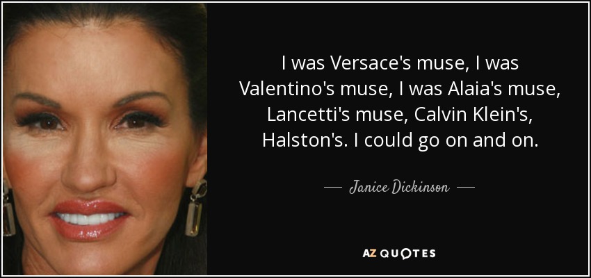 I was Versace's muse, I was Valentino's muse, I was Alaia's muse, Lancetti's muse, Calvin Klein's, Halston's. I could go on and on. - Janice Dickinson