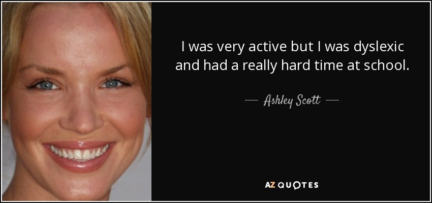 I was very active but I was dyslexic and had a really hard time at school. - Ashley Scott