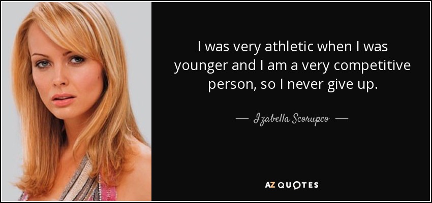 I was very athletic when I was younger and I am a very competitive person, so I never give up. - Izabella Scorupco