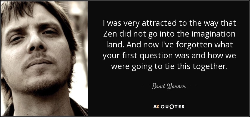 I was very attracted to the way that Zen did not go into the imagination land. And now I've forgotten what your first question was and how we were going to tie this together. - Brad Warner
