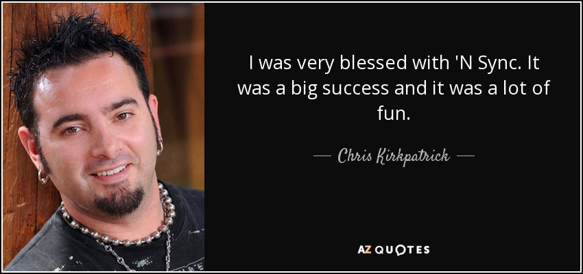 I was very blessed with 'N Sync. It was a big success and it was a lot of fun. - Chris Kirkpatrick