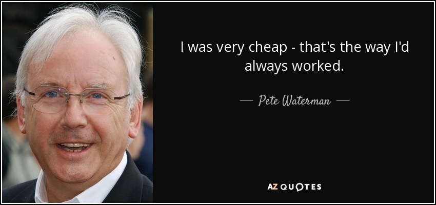 I was very cheap - that's the way I'd always worked. - Pete Waterman