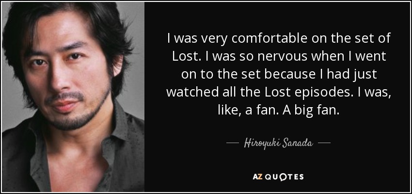 I was very comfortable on the set of Lost. I was so nervous when I went on to the set because I had just watched all the Lost episodes. I was, like, a fan. A big fan. - Hiroyuki Sanada