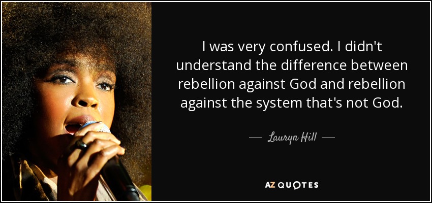 I was very confused. I didn't understand the difference between rebellion against God and rebellion against the system that's not God. - Lauryn Hill