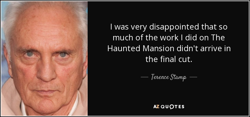 I was very disappointed that so much of the work I did on The Haunted Mansion didn't arrive in the final cut. - Terence Stamp