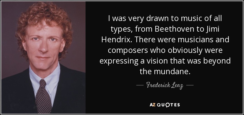 I was very drawn to music of all types, from Beethoven to Jimi Hendrix. There were musicians and composers who obviously were expressing a vision that was beyond the mundane. - Frederick Lenz