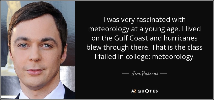 I was very fascinated with meteorology at a young age. I lived on the Gulf Coast and hurricanes blew through there. That is the class I failed in college: meteorology. - Jim Parsons