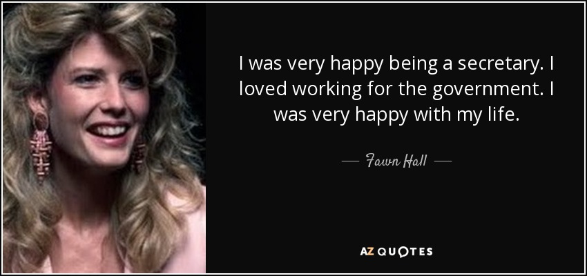 I was very happy being a secretary. I loved working for the government. I was very happy with my life. - Fawn Hall