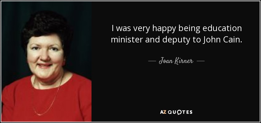 I was very happy being education minister and deputy to John Cain. - Joan Kirner