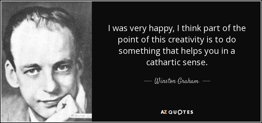 I was very happy, I think part of the point of this creativity is to do something that helps you in a cathartic sense. - Winston Graham