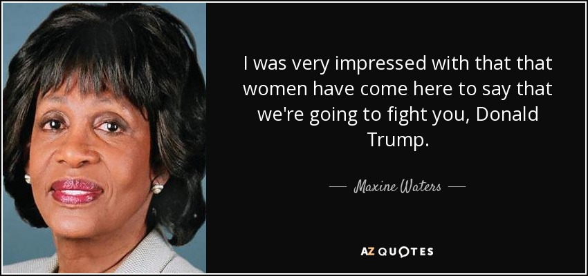 I was very impressed with that that women have come here to say that we're going to fight you, Donald Trump. - Maxine Waters