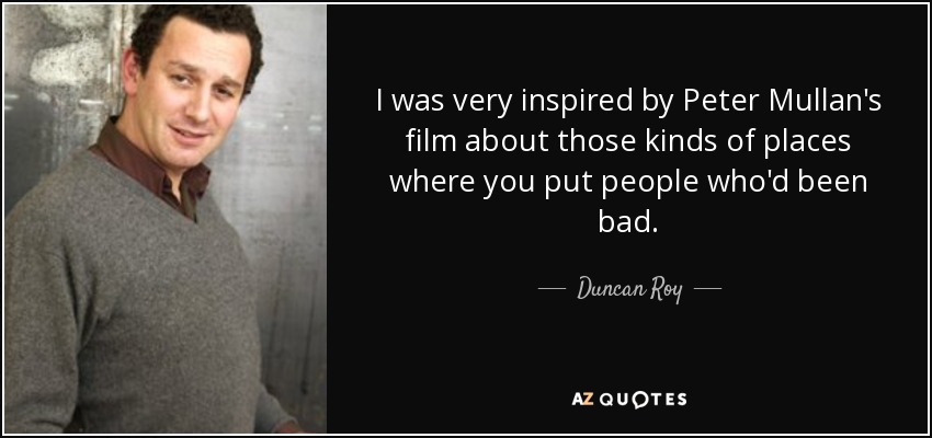 I was very inspired by Peter Mullan's film about those kinds of places where you put people who'd been bad. - Duncan Roy