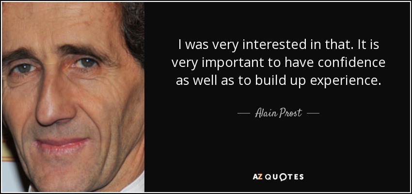 I was very interested in that. It is very important to have confidence as well as to build up experience. - Alain Prost