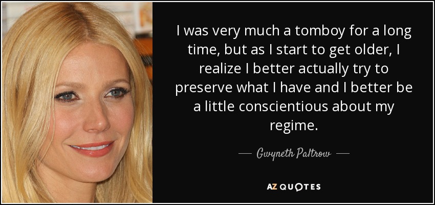 I was very much a tomboy for a long time, but as I start to get older, I realize I better actually try to preserve what I have and I better be a little conscientious about my regime. - Gwyneth Paltrow