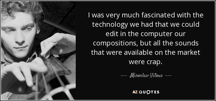 I was very much fascinated with the technology we had that we could edit in the computer our compositions, but all the sounds that were available on the market were crap. - Miroslav Vitous