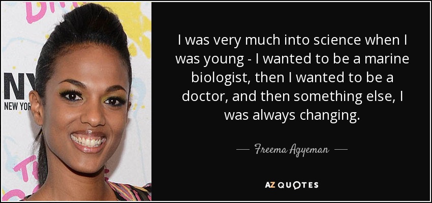 I was very much into science when I was young - I wanted to be a marine biologist, then I wanted to be a doctor, and then something else, I was always changing. - Freema Agyeman