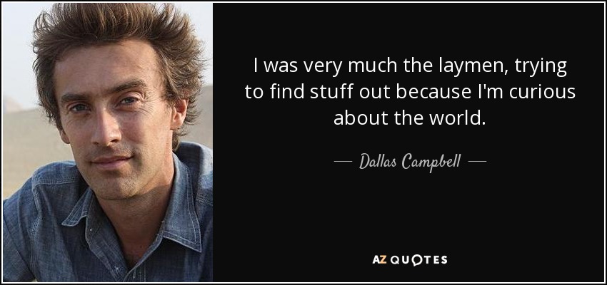 I was very much the laymen, trying to find stuff out because I'm curious about the world. - Dallas Campbell