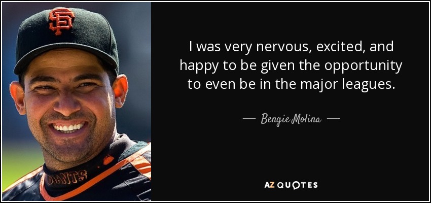 I was very nervous, excited, and happy to be given the opportunity to even be in the major leagues. - Bengie Molina