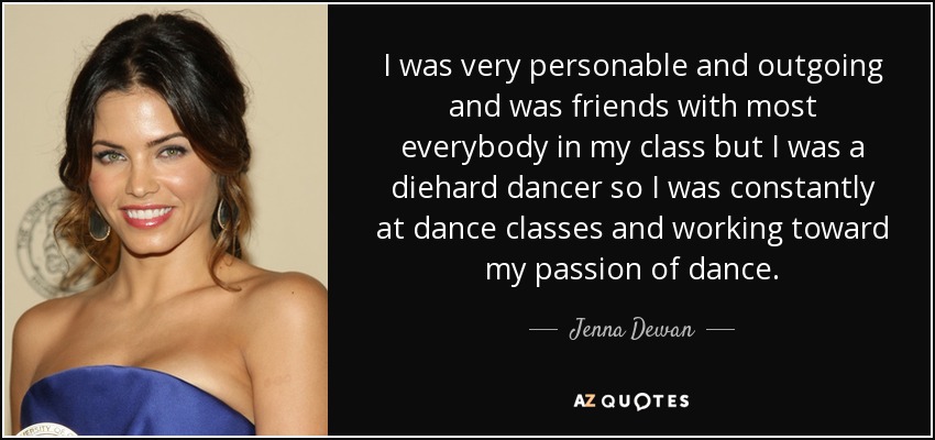 I was very personable and outgoing and was friends with most everybody in my class but I was a diehard dancer so I was constantly at dance classes and working toward my passion of dance. - Jenna Dewan