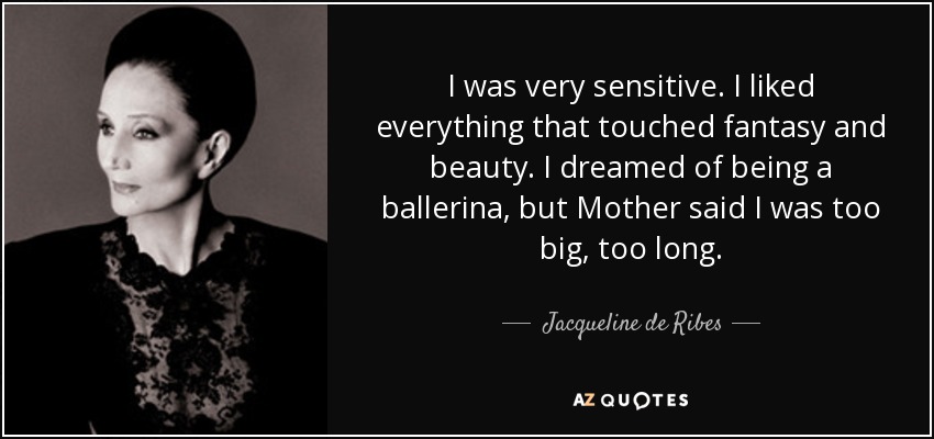 I was very sensitive. I liked everything that touched fantasy and beauty. I dreamed of being a ballerina, but Mother said I was too big, too long. - Jacqueline de Ribes