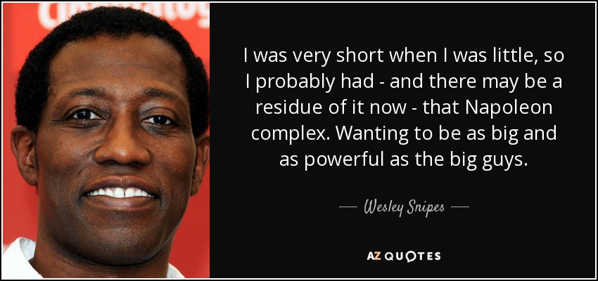 I was very short when I was little, so I probably had - and there may be a residue of it now - that Napoleon complex. Wanting to be as big and as powerful as the big guys. - Wesley Snipes